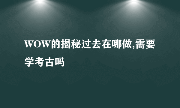 WOW的揭秘过去在哪做,需要学考古吗