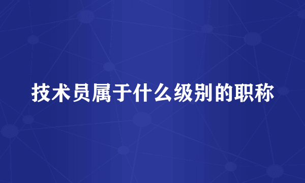 技术员属于什么级别的职称