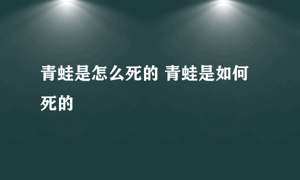 青蛙是怎么死的 青蛙是如何死的