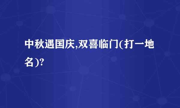 中秋遇国庆,双喜临门(打一地名)?