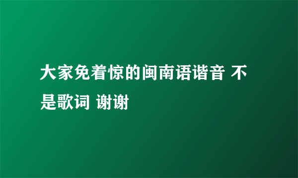 大家免着惊的闽南语谐音 不是歌词 谢谢