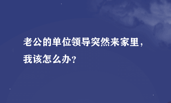 老公的单位领导突然来家里，我该怎么办？