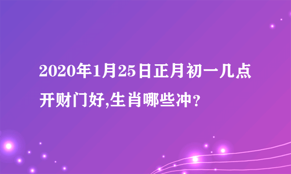 2020年1月25日正月初一几点开财门好,生肖哪些冲？