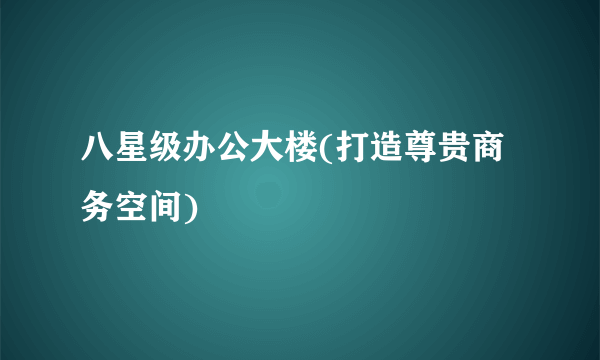 八星级办公大楼(打造尊贵商务空间)
