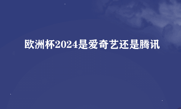 欧洲杯2024是爱奇艺还是腾讯