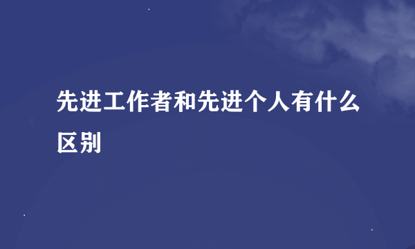 先进工作者和先进个人有什么区别