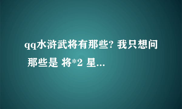 qq水浒武将有那些? 我只想问 那些是 将*2 星的 那些是*3星娥
