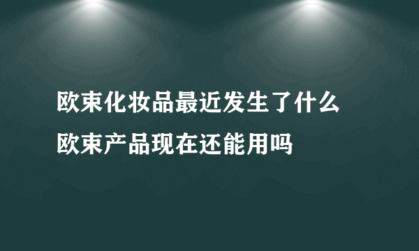 欧束化妆品最近发生了什么 欧束产品现在还能用吗