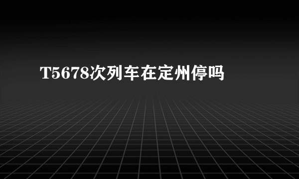 T5678次列车在定州停吗