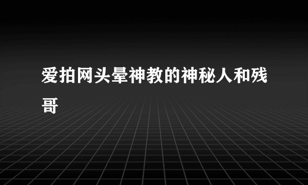 爱拍网头晕神教的神秘人和残哥