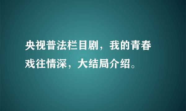 央视普法栏目剧，我的青春 戏往情深，大结局介绍。