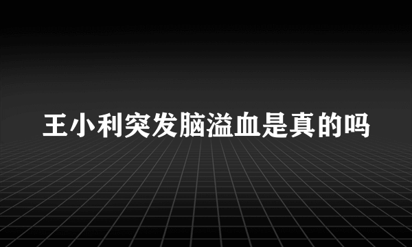 王小利突发脑溢血是真的吗