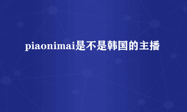 piaonimai是不是韩国的主播