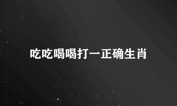 吃吃喝喝打一正确生肖