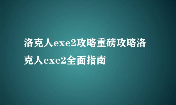 洛克人exe2攻略重磅攻略洛克人exe2全面指南