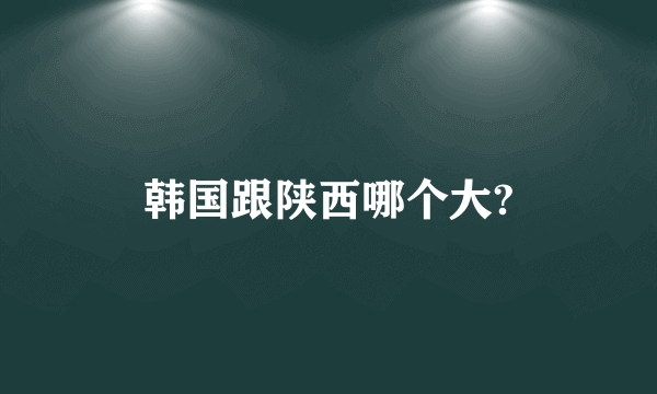 韩国跟陕西哪个大?
