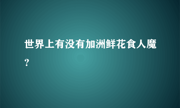 世界上有没有加洲鲜花食人魔？