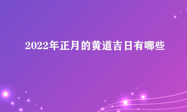 2022年正月的黄道吉日有哪些
