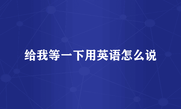 给我等一下用英语怎么说