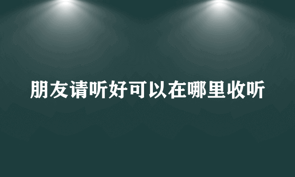 朋友请听好可以在哪里收听