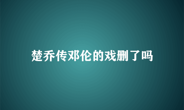 楚乔传邓伦的戏删了吗
