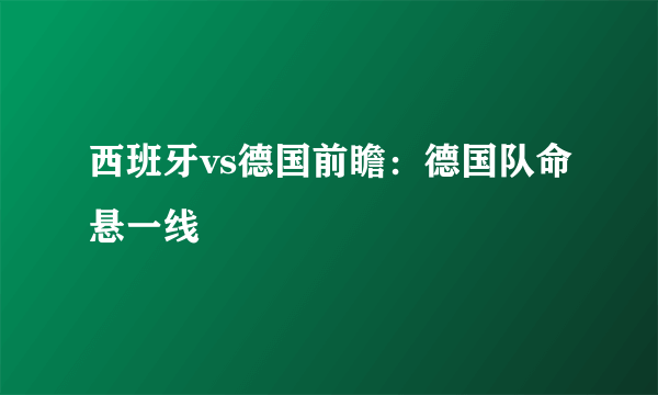 西班牙vs德国前瞻：德国队命悬一线