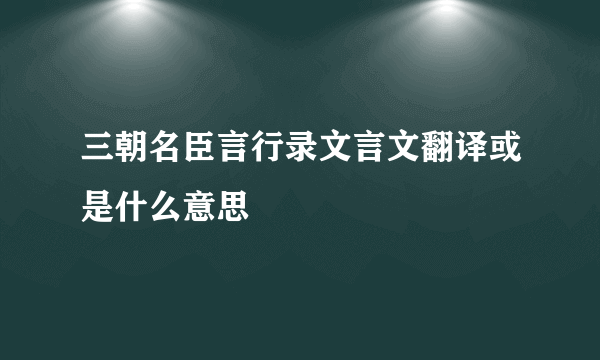 三朝名臣言行录文言文翻译或是什么意思