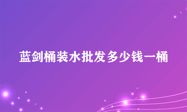 蓝剑桶装水批发多少钱一桶