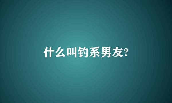 什么叫钓系男友?