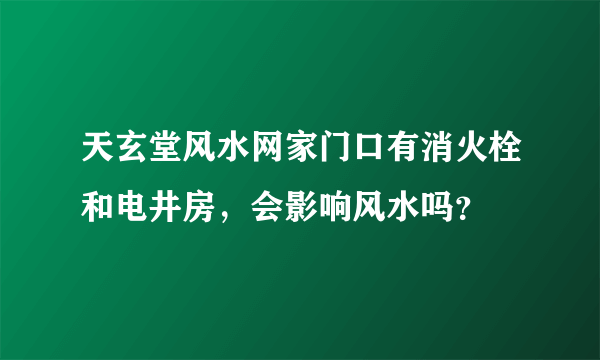 天玄堂风水网家门口有消火栓和电井房，会影响风水吗？