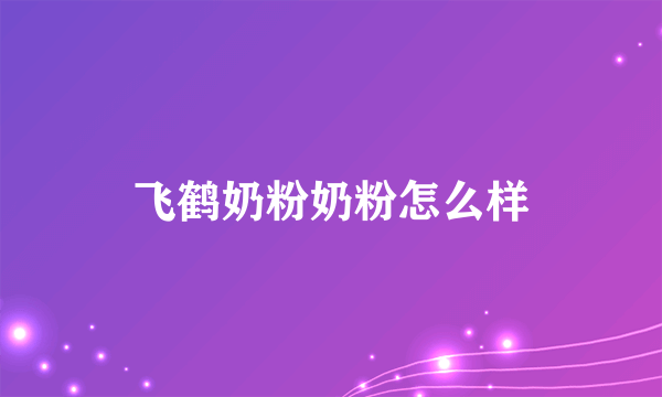 飞鹤奶粉奶粉怎么样