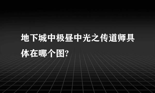 地下城中极昼中光之传道师具体在哪个图?