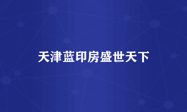 天津蓝印房盛世天下
