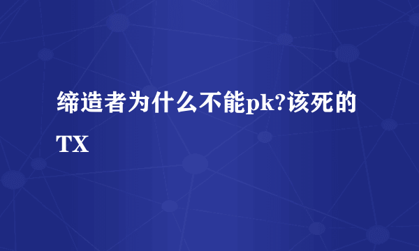 缔造者为什么不能pk?该死的TX