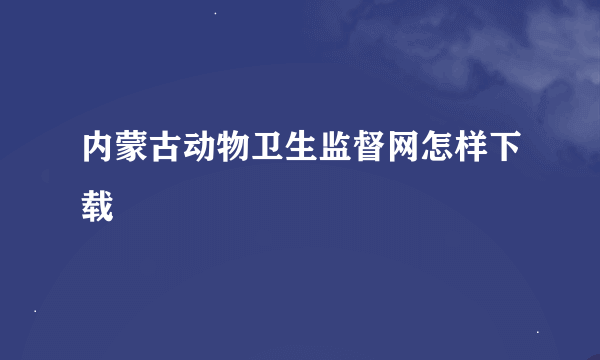 内蒙古动物卫生监督网怎样下载