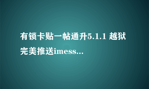 有锁卡贴一帖通升5.1.1 越狱完美推送imessage facetime