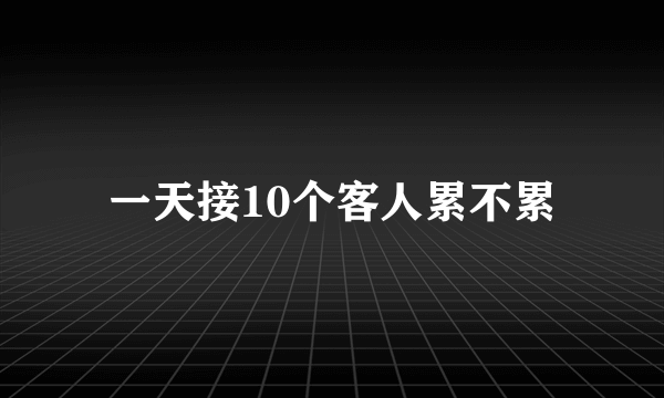一天接10个客人累不累