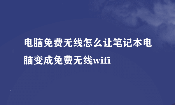 电脑免费无线怎么让笔记本电脑变成免费无线wifi
