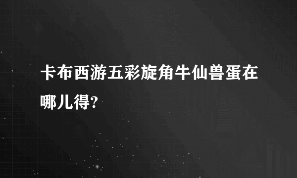 卡布西游五彩旋角牛仙兽蛋在哪儿得?