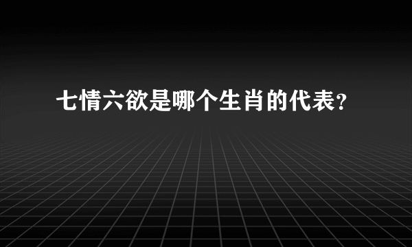 七情六欲是哪个生肖的代表？