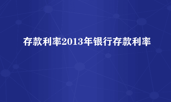 存款利率2013年银行存款利率