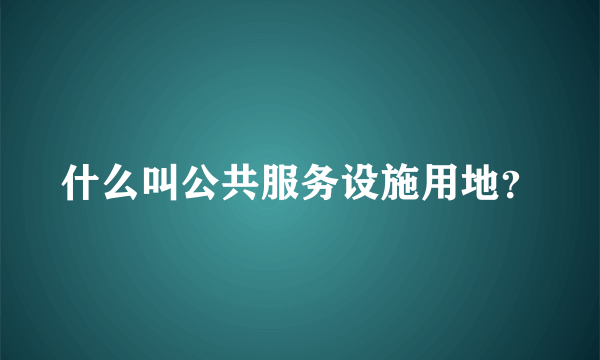 什么叫公共服务设施用地？