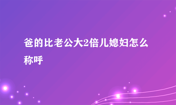 爸的比老公大2倍儿媳妇怎么称呼