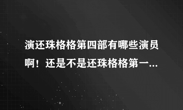 演还珠格格第四部有哪些演员啊！还是不是还珠格格第一部和第二部的那些演员啊！