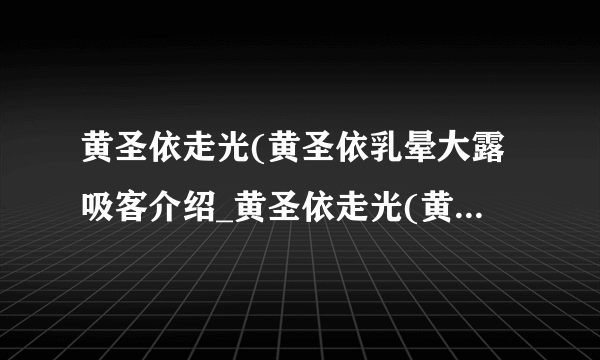 黄圣依走光(黄圣依乳晕大露吸客介绍_黄圣依走光(黄圣依乳晕大露吸客是什么