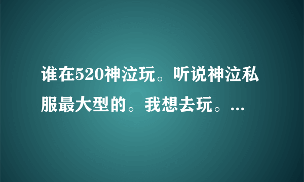 谁在520神泣玩。听说神泣私服最大型的。我想去玩。谁发个地址给