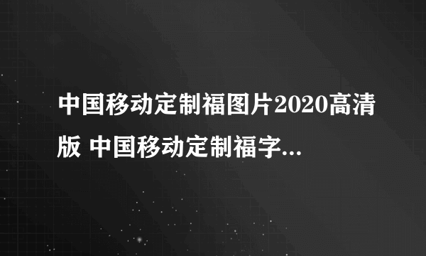 中国移动定制福图片2020高清版 中国移动定制福字图片必得福卡