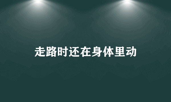 走路时还在身体里动