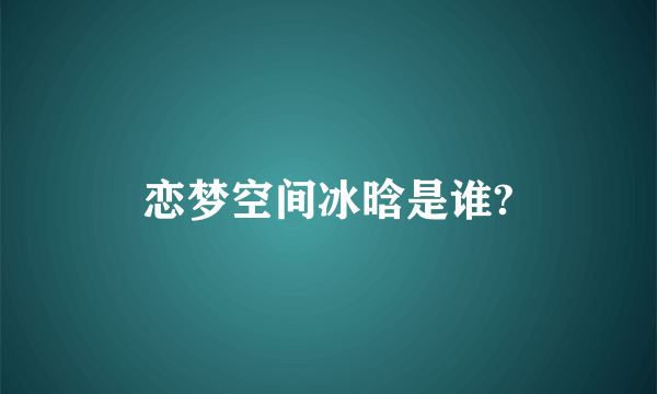 恋梦空间冰晗是谁?