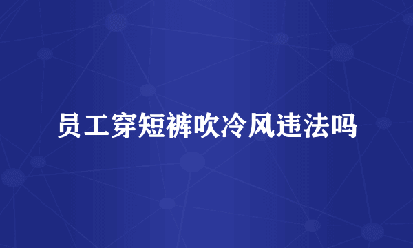 员工穿短裤吹冷风违法吗
